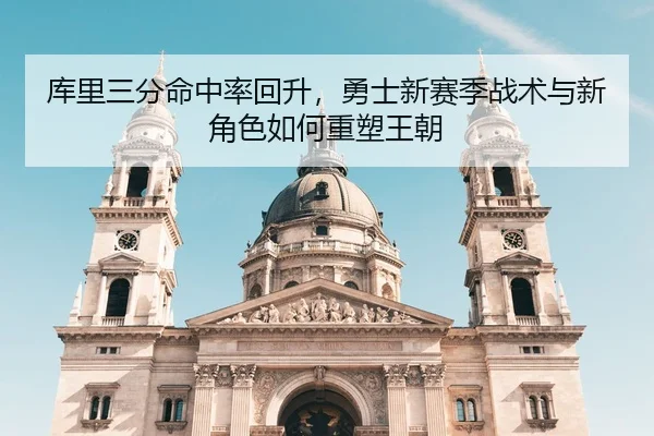 库里三分命中率回升，勇士新赛季战术与新角色如何重塑王朝