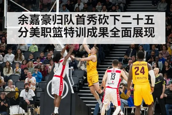 余嘉豪归队首秀砍下二十五分美职篮特训成果全面展现