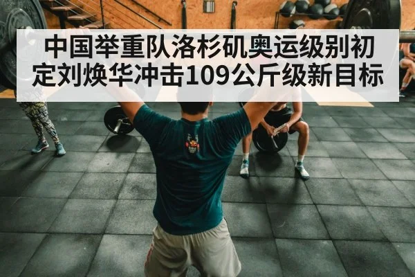 中国举重队洛杉矶奥运级别初定刘焕华冲击109公斤级新目标