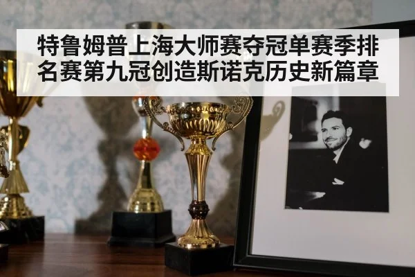 特鲁姆普上海大师赛夺冠单赛季排名赛第九冠创造斯诺克历史新篇章