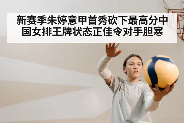 新赛季朱婷意甲首秀砍下最高分中国女排王牌状态正佳令对手胆寒