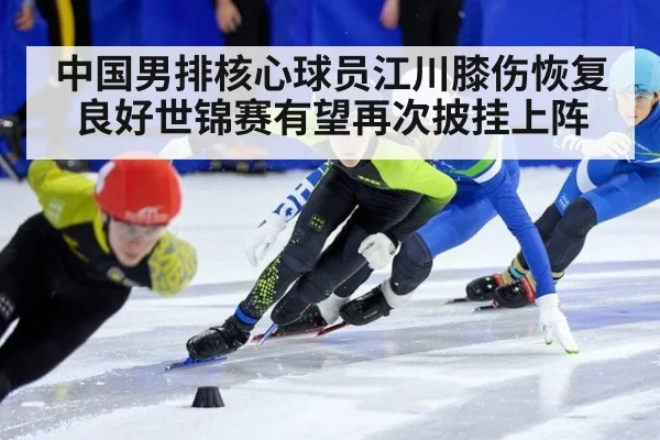 中国男排核心球员江川膝伤恢复良好世锦赛有望再次披挂上阵