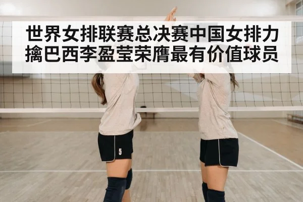世界女排联赛总决赛中国女排力擒巴西李盈莹荣膺最有价值球员