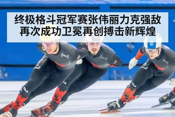 终极格斗冠军赛张伟丽力克强敌再次成功卫冕再创搏击新辉煌