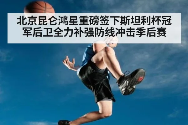 北京昆仑鸿星重磅签下斯坦利杯冠军后卫全力补强防线冲击季后赛